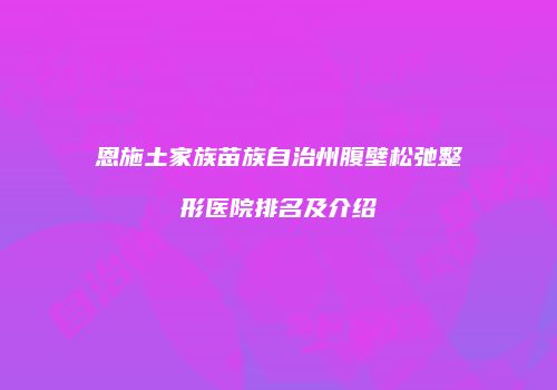 恩施土家族苗族自治州腹壁松弛整形医院排名及介绍