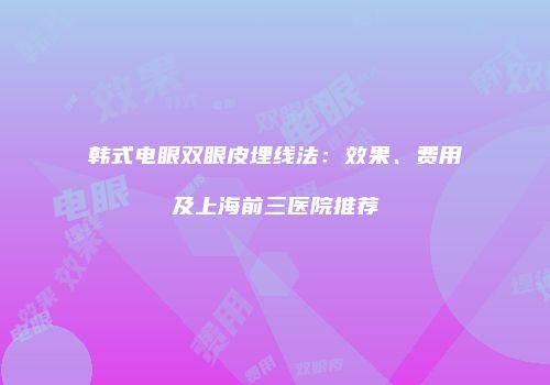 韩式电眼双眼皮埋线法：效果、费用及上海前三医院推荐