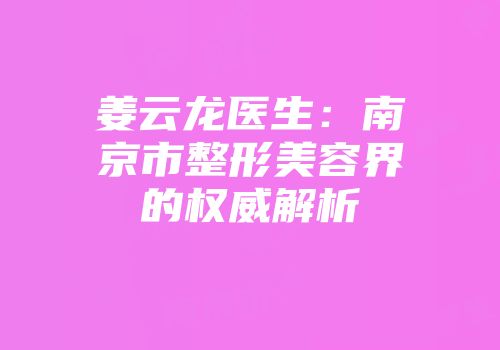 姜云龙医生：南京市整形美容界的权威解析