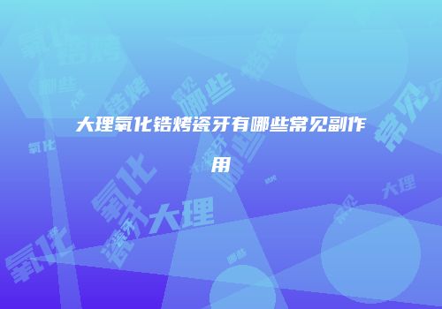 大理氧化锆烤瓷牙有哪些常见副作用