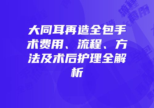 大同耳再造全包手术费用、流程、方法及术后护理全解析