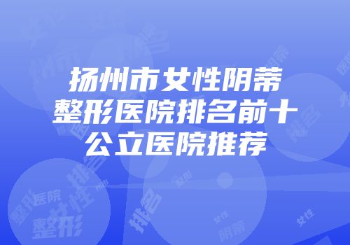 扬州市女性阴蒂整形医院排名前十公立医院推荐
