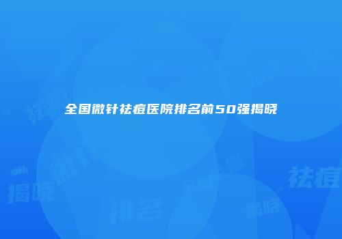 全国微针祛痘医院排名前50强揭晓