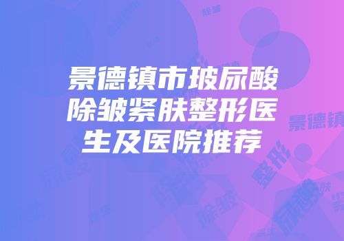 景德镇市玻尿酸除皱紧肤整形医生及医院推荐