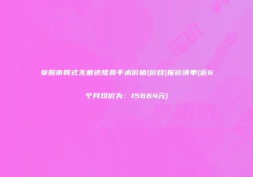 阜阳市韩式无痕迹隆鼻手术价格(价目)报价清单(近6个月均价为：15664元)