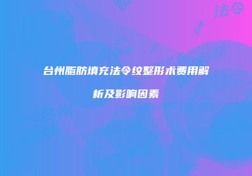 台州脂肪填充法令纹整形术费用解析及影响因素