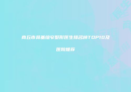 商丘市鼻基缩窄整形医生排名榜TOP10及医院推荐