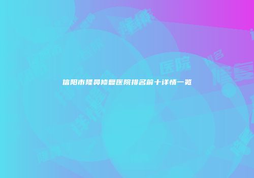 信阳市隆鼻修复医院排名前十详情一览