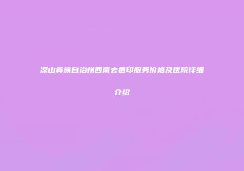 凉山彝族自治州西南去痘印服务价格及医院详细介绍