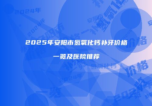 2025年安阳市氢氧化钙补牙价格一览及医院推荐