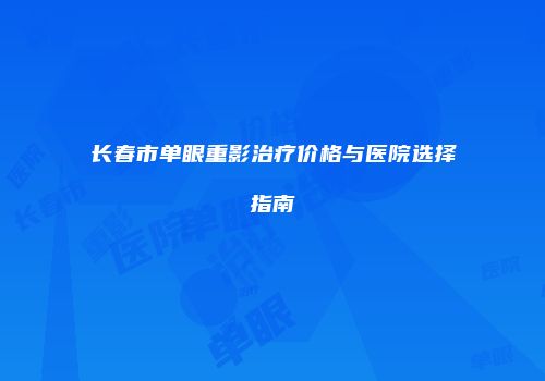 长春市单眼重影治疗价格与医院选择指南