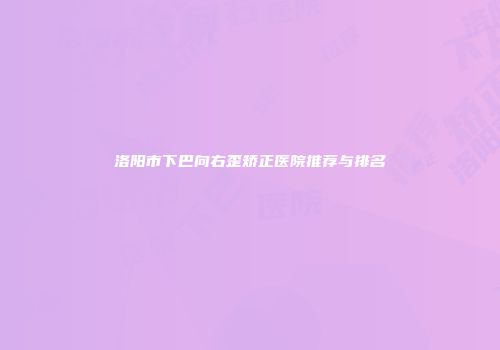 洛阳市下巴向右歪矫正医院推荐与排名