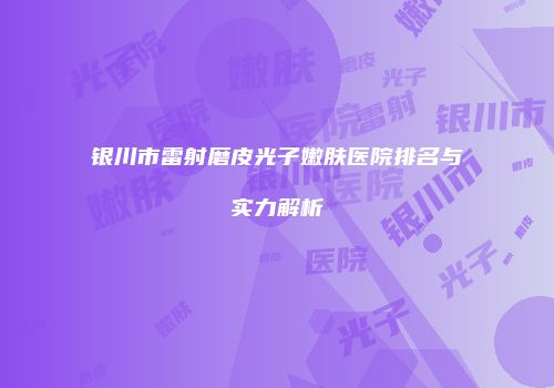 银川市雷射磨皮光子嫩肤医院排名与实力解析
