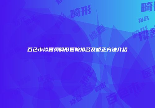 百色市修复鼻畸形医院排名及矫正方法介绍