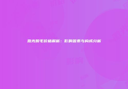 激光脱毛价格解析：影响因素与构成分析