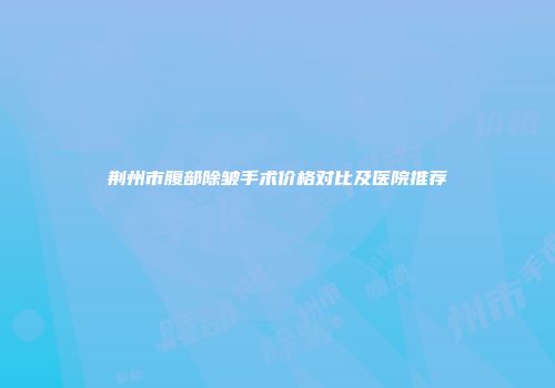 荆州市腹部除皱手术价格对比及医院推荐