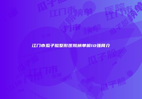 江门市瓜子脸整形医院榜单前10强简介