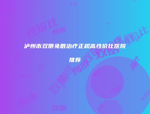泸州市双侧兔唇治疗正规高性价比医院推荐