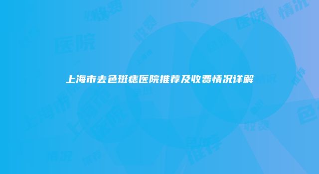 上海市去色斑痣医院推荐及收费情况详解