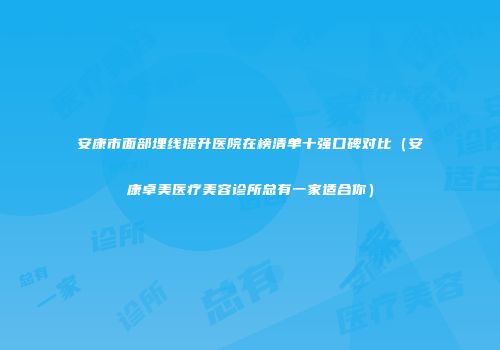 安康市面部埋线提升医院在榜清单十强口碑对比（安康卓美医疗美容诊所总有一家适合你）