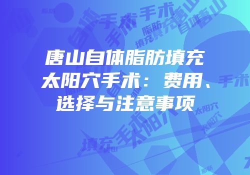 唐山自体脂肪填充太阳穴手术：费用、选择与注意事项