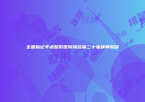全国胎记手术整形医院排名前二十强榜单揭晓