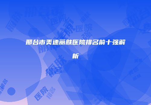 邢台市美速丽肤医院排名前十强解析