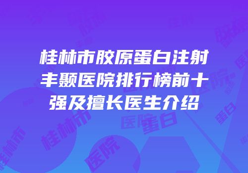 桂林市胶原蛋白注射丰颞医院排行榜前十强及擅长医生介绍