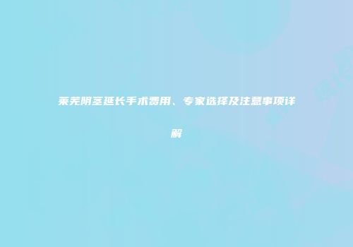 莱芜阴茎延长手术费用、专家选择及注意事项详解