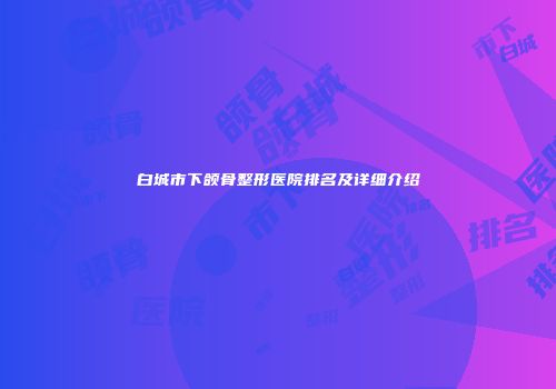 白城市下颌骨整形医院排名及详细介绍