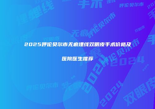 2025呼伦贝尔市无痕埋线双眼皮手术价格及医院医生推荐