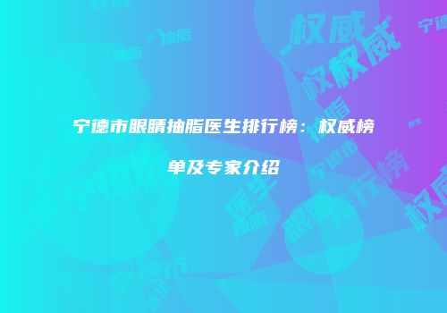 宁德市眼睛抽脂医生排行榜：权威榜单及专家介绍