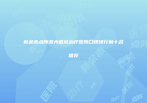 新余市点阵激光痘坑治疗医院口碑排行前十名推荐