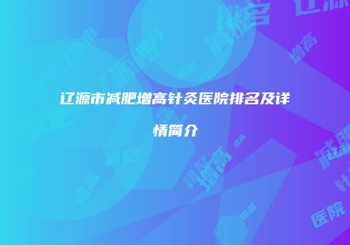 辽源市减肥增高针灸医院排名及详情简介