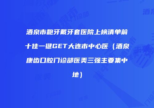 酒泉市龅牙戴牙套医院上榜清单前十佳一键GET大连市中心医（酒泉康齿口腔门诊部医美三强主要集中地）