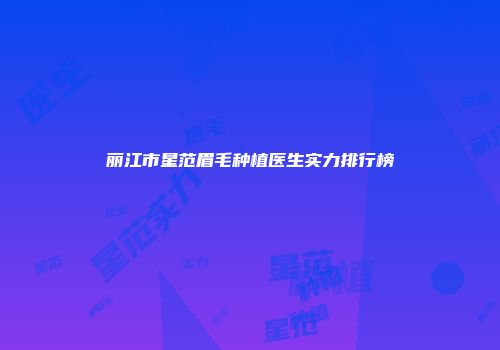丽江市星范眉毛种植医生实力排行榜