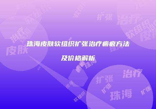 珠海皮肤软组织扩张治疗瘢痕方法及价格解析