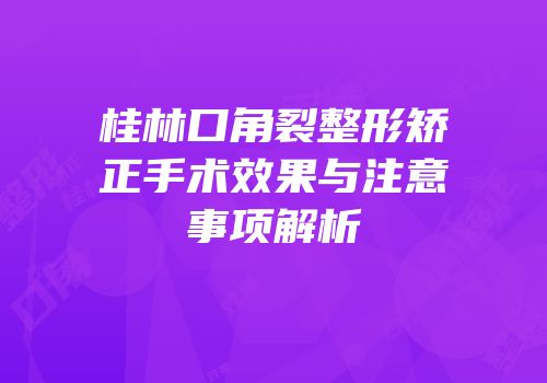 桂林口角裂整形矫正手术效果与注意事项解析