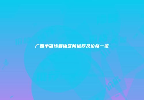 广西单冠修复体医院推荐及价格一览