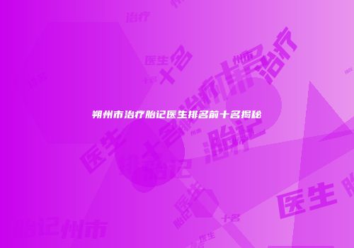 朔州市治疗胎记医生排名前十名揭秘