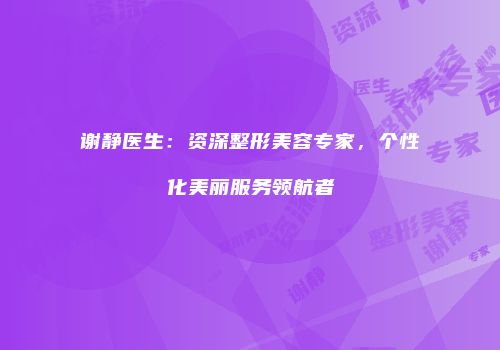 谢静医生：资深整形美容专家，个性化美丽服务领航者