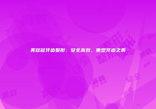 美容冠牙齿整形：安全高效，重塑牙齿之美