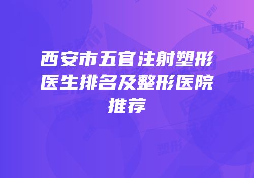 西安市五官注射塑形医生排名及整形医院推荐