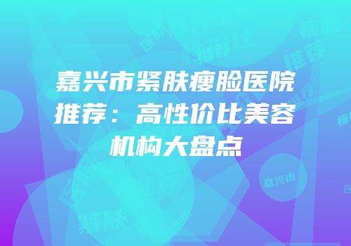 嘉兴市紧肤瘦脸医院推荐：高性价比美容机构大盘点