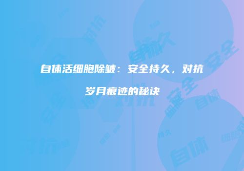 自体活细胞除皱：安全持久，对抗岁月痕迹的秘诀