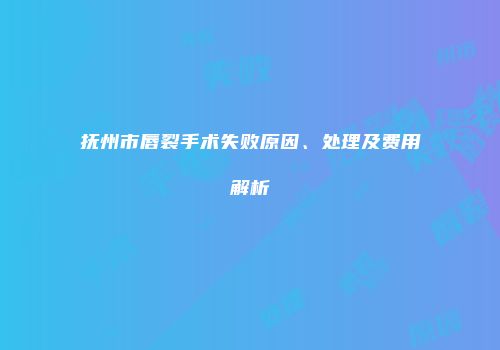 抚州市唇裂手术失败原因、处理及费用解析