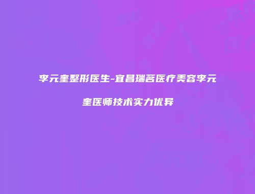 李元奎整形医生-宜昌瑞茗医疗美容李元奎医师技术实力优异