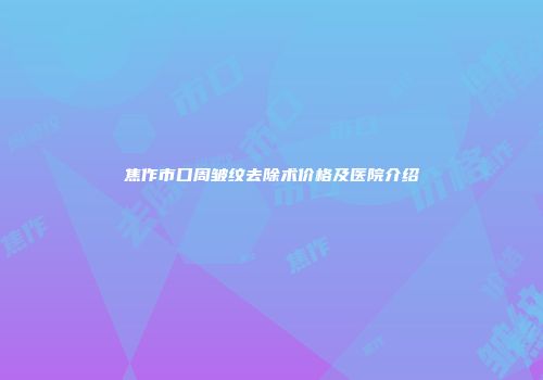焦作市口周皱纹去除术价格及医院介绍