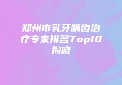 郑州市乳牙龋齿治疗专家排名Top10揭晓