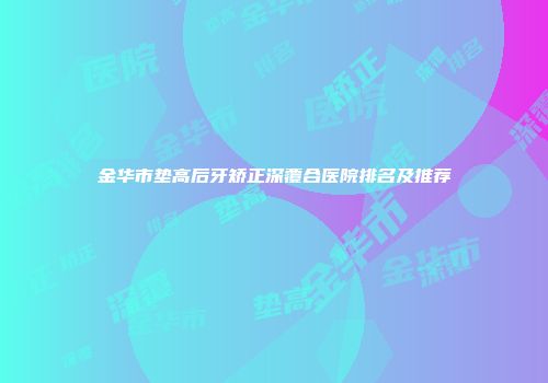 金华市垫高后牙矫正深覆合医院排名及推荐